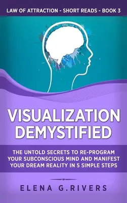 Visualizáció Demystified: Az el nem árult titkok a tudatalatti elméd átprogramozásához és álmaid valóságának manifesztálásához 5 egyszerű lépésben - Visualization Demystified: The Untold Secrets to Re-Program Your Subconscious Mind and Manifest Your Dream Reality in 5 Simple Steps