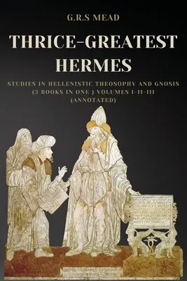 Háromszoros-Nagy Hermész: Tanulmányok a hellenisztikus teozófiáról és gnózisról (3 könyv egyben) I-II-III. kötet (Annotált) - Thrice-Greatest Hermes: Studies in Hellenistic Theosophy and Gnosis (3 books in One ) Volumes I-II-III (Annotated)