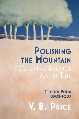 Polírozva a hegyet, avagy az egyensúlyt éppen időben elkapni: Válogatott versek 2008-2020 - Polishing the Mountain, or Catching Balance Just in Time: Selected Poems 2008-2020