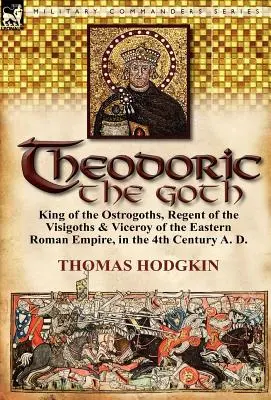 Theodoric the Goth: Az Ostrogótok királya, a Vizigótok régense és a Kelet-római Birodalom alkirálya a Kr. u. 4. században. - Theodoric the Goth: King of the Ostrogoths, Regent of the Visigoths & Viceroy of the Eastern Roman Empire, in the 4th Century A. D.