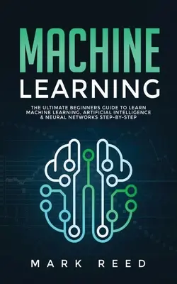 Gépi tanulás: A gépi tanulás, mesterséges intelligencia és neurális hálózatok lépésről lépésre történő elsajátításának végső kezdő útmutatója - Machine Learning: The Ultimate Beginners Guide to Learn Machine Learning, Artificial Intelligence & Neural Networks Step-By-Step