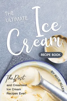 The Ultimate Ice Cream Recept Book: Minden idők legjobb és legkrémesebb fagylaltreceptjei! - The Ultimate Ice Cream Recipe Book: The Best and Creamiest Ice Cream Recipes Ever!