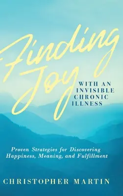 Örömkeresés egy láthatatlan krónikus betegséggel: A boldogság, az értelem és a beteljesülés felfedezésének bevált stratégiái - Finding Joy with an Invisible Chronic Illness: Proven Strategies for Discovering Happiness, Meaning, and Fulfillment