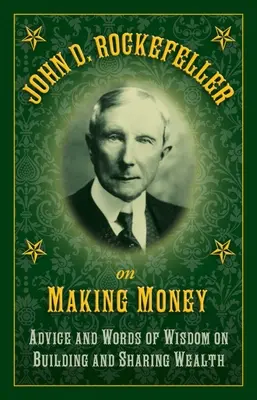 John D. Rockefeller a pénzcsinálásról: Rockefeller Rockefeller: Tanácsok és bölcs szavak a gazdagság építéséről és megosztásáról - John D. Rockefeller on Making Money: Advice and Words of Wisdom on Building and Sharing Wealth