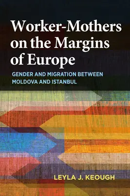 Munkásanyák Európa peremén: Nemek és migráció Moldova és Isztambul között - Worker-Mothers on the Margins of Europe: Gender and Migration Between Moldova and Istanbul