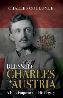 Boldog Károly osztrák király: Károly Károly: Egy szent császár és öröksége - Blessed Charles of Austria: A Holy Emperor and His Legacy