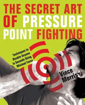 A nyomáspontos harc titkos művészete: Technikák, amelyekkel bárkit másodpercek alatt ártalmatlanná tehetsz minimális erővel - The Secret Art of Pressure Point Fighting: Techniques to Disable Anyone in Seconds Using Minimal Force