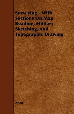 Földmérés - A térképolvasásról, a katonai vázlatkészítésről és a topográfiai rajzolásról szóló részekkel - Surveying - With Sections on Map Reading, Military Sketching, and Topographic Drawing