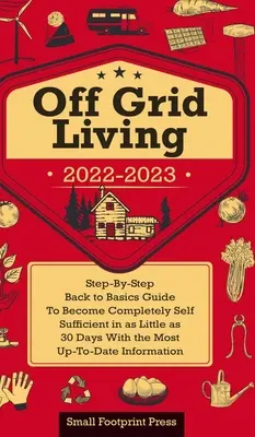 Off Grid Living 2022-2023: Lépésről lépésre visszatérés az alapokhoz útmutató, hogy 30 nap alatt teljesen önellátóvá váljon a legfrissebb információkkal. - Off Grid Living 2022-2023: Step-By-Step Back to Basics Guide To Become Completely Self Sufficient in 30 Days With the Most Up-To-Date Information