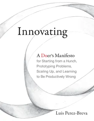 Innováció: A Doer's Manifesto for Starting from a Hunch, Prototyping Problems, Scaling Up, and Learning to Be Productively Wrong - Innovating: A Doer's Manifesto for Starting from a Hunch, Prototyping Problems, Scaling Up, and Learning to Be Productively Wrong