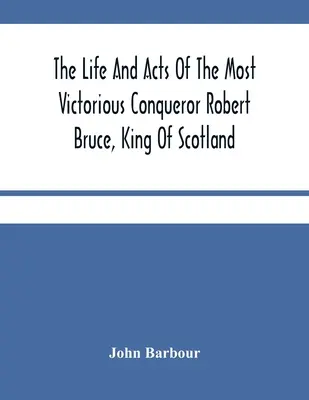 Robert Bruce, Skócia királyának, a leggyőztesebb hódítónak élete és tettei - The Life And Acts Of The Most Victorious Conqueror Robert Bruce, King Of Scotland