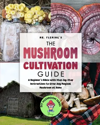 A gombatermesztési útmutató: A kezdő biblia lépésről lépésre útmutatásokkal bármely varázslatos gomba otthoni termesztéséhez - The Mushroom Cultivation Guide: A Beginner's Bible with Step-by-Step Instructions to Grow Any Magical Mushroom at Home