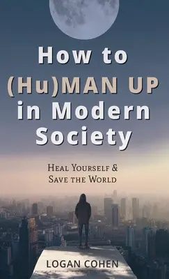 Hogyan (Hu)férfiasodjunk fel a modern társadalomban: Gyógyítsuk meg magunkat és mentsük meg a világot - How to (Hu)Man Up in Modern Society: Heal Yourself & Save the World