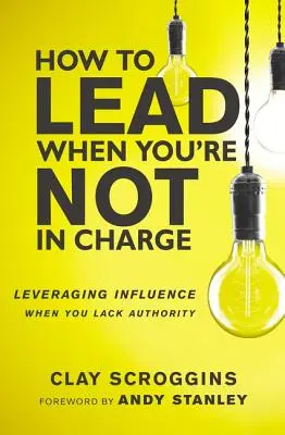 Hogyan vezess, ha nem te vagy a főnök: A befolyás kihasználása, ha nincs tekintélyed - How to Lead When You're Not in Charge: Leveraging Influence When You Lack Authority