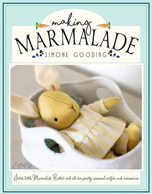 Marmalade készítése: A kis Marmalade nyúl és az összes csinos szezonális ruhája és kiegészítője varrása - Making Marmalade: Stitch Little Marmalade Rabbit and All Her Pretty Seasonal Outfit and Accessories