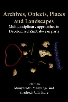 Levéltárak, tárgyak, helyek és tájak: Multidiszciplináris megközelítések a dekolonizált zimbabwei múlthoz - Archives, Objects, Places and Landscapes: Multidisciplinary Approaches to Decolonised Zimbabwean Pasts