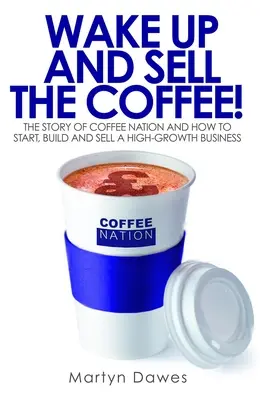 Ébredj fel és add el a kávét! A Coffee Nation története és hogyan indítsunk, építsünk és adjunk el egy nagy növekedésű vállalkozást - Wake Up and Sell the Coffee!: The Story of Coffee Nation and How to Start, Build and Sell a High-Growth Business