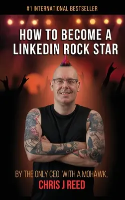 Hogyan váljunk LinkedIn rocksztárrá: Az egyetlen mohawkkal rendelkező vezérigazgató, Chris J. Reed által - How to Become a LinkedIn Rock Star: By the Only CEO with a Mohawk, Chris J Reed