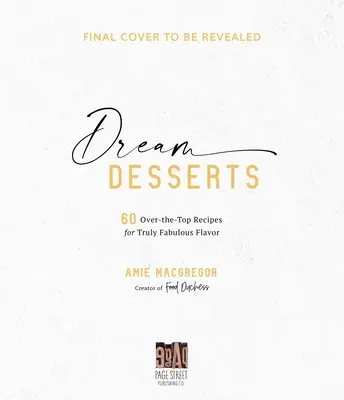 Dream Desserts: 60 túlzásba vitt recept az igazán mesés ízekért - Dream Desserts: 60 Over-The-Top Recipes for Truly Fabulous Flavor