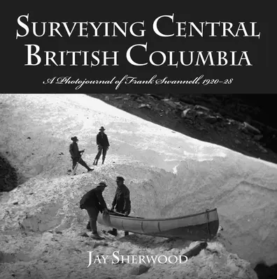 Közép-Britannia Kolumbia felmérése: Frank Swanell fotónaplója, 1920-28 - Surveying Central British Columbia: A Photojournal of Frank Swanell, 1920-28