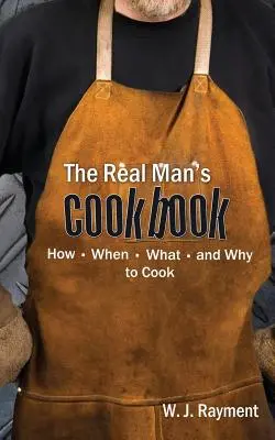 Az igazi férfi szakácskönyve: Hogyan, mikor, mit és miért főzzünk - The Real Man's Cookbook: How, When, What and Why to Cook