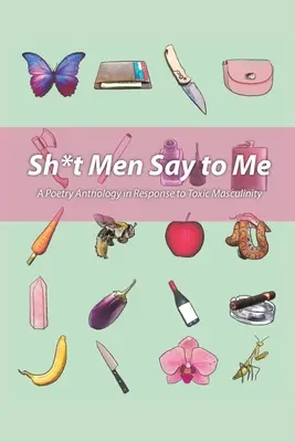 Sh!t Men Say to Me: A Poetry Anthology in Response to Toxic Masculinity (Költői antológia a mérgező férfiasságra válaszul) - Sh!t Men Say to Me: A Poetry Anthology in Response to Toxic Masculinity