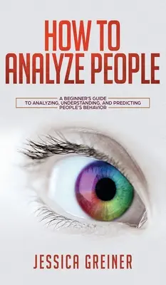 Hogyan elemezzünk embereket: Kezdők útmutatója az emberek viselkedésének elemzéséhez, megértéséhez és előrejelzéséhez - How To Analyze People: A Beginner's Guide to Analyzing, Understanding, and Predicting People's Behavior