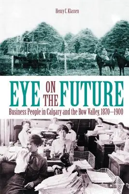 Szemem a jövőre: Üzletemberek Calgaryban és a Bow-völgyben, 1870-1900 (Új) - Eye on the Future: Business People in Calgary and the Bow Valley, 1870-1900 (New)