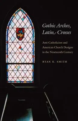 Gótikus boltívek, latin keresztek: Anti-katolicizmus és amerikai templomtervek a tizenkilencedik században - Gothic Arches, Latin Crosses: Anti-Catholicism and American Church Designs in the Nineteenth Century