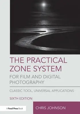 Gyakorlati zónarendszer a filmes és digitális fényképezéshez: Klasszikus eszköz, univerzális alkalmazások - The Practical Zone System for Film and Digital Photography: Classic Tool, Universal Applications