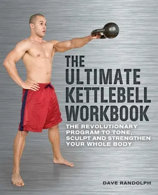 A végső Kettlebell munkafüzet: A forradalmi program az egész test edzésére, formálására és erősítésére - The Ultimate Kettlebell Workbook: The Revolutionary Program to Tone, Sculpt and Strengthen Your Whole Body