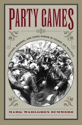 Party Games: A hatalom megszerzése, megtartása és használata az aranykor politikájában - Party Games: Getting, Keeping, and Using Power in Gilded Age Politics