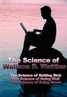 Wallace D. Wattles tudománya: Wallace: A meggazdagodás tudománya, a jólét tudománya, a nagyszerűség tudománya - The Science of Wallace D. Wattles: The Science of Getting Rich, the Science of Being Well, the Science of Being Great