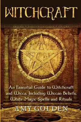 Boszorkányság: Alapvető útmutató a boszorkányságról és a wiccáról, beleértve a wicca hiteket, fehérmágikus varázslatokat és rituálékat is - Witchcraft: An Essential Guide to Witchcraft and Wicca, Including Wiccan Beliefs, White Magic Spells and Rituals