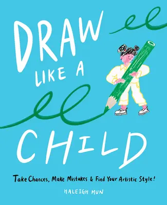 Draw Like a Child: Vállalj kockázatot, hibázz, találd meg a művészi stílusod! - Draw Like a Child: Take Chances, Make Mistakes, Find Your Artistic Style!