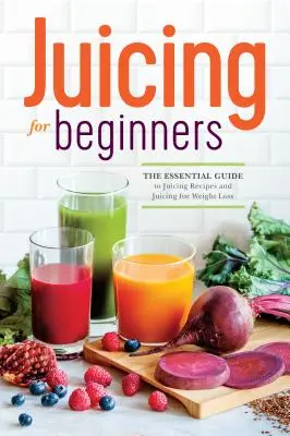 Juicing for Beginners: A gyümölcslé receptek és a fogyást segítő gyümölcslevek alapvető útmutatója - Juicing for Beginners: The Essential Guide to Juicing Recipes and Juicing for Weight Loss