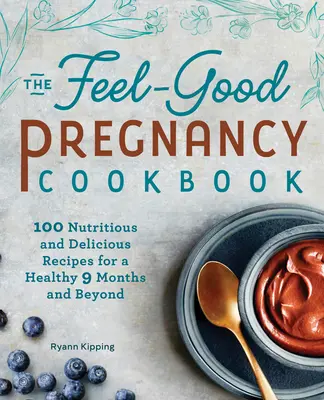 A jó érzésű terhesség szakácskönyve: 100 tápláló és ízletes recept az egészséges 9 hónapért és azon túl is - The Feel-Good Pregnancy Cookbook: 100 Nutritious and Delicious Recipes for a Healthy 9 Months and Beyond