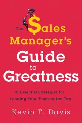 Az értékesítési vezető útmutatója a nagysághoz: Tíz alapvető stratégia a csapat csúcsra vezetéséhez - The Sales Manager's Guide to Greatness: Ten Essential Strategies for Leading Your Team to the Top