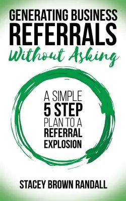 Üzleti ajánlások generálása kérés nélkül: Egyszerű ötlépéses terv az ajánlások robbanásszerű növekedéséhez - Generating Business Referrals Without Asking: A Simple Five Step Plan to a Referral Explosion