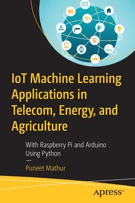 Iot Machine Learning Applications in Telecom, Energy, and Agriculture: Raspberry Pi és Arduino segítségével Python használatával - Iot Machine Learning Applications in Telecom, Energy, and Agriculture: With Raspberry Pi and Arduino Using Python