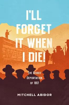 Majd elfelejtem, ha meghalok!: Az 1917-es bisbee-i deportálás - I'll Forget It When I Die!: The Bisbee Deportation of 1917