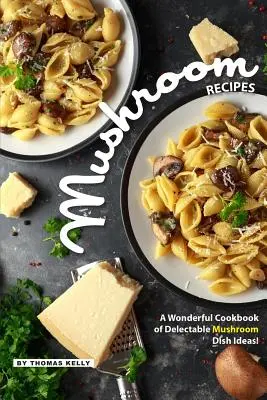 Gombás receptek: Gyönyörű szakácskönyv finom gombás ételötletekből! - Mushroom Recipes: A Wonderful Cookbook of Delectable Mushroom Dish Ideas!