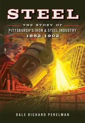 Acél: A pittsburghi vas- és acélipar története, 1852-1902 - Steel: The Story of Pittsburgh's Iron & Steel Industry, 1852-1902