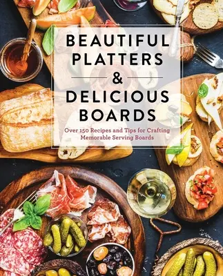 Gyönyörű tálak és ízletes táblák: Több mint 150 recept és tipp az emlékezetes charcuterie tálaló táblák elkészítéséhez - Beautiful Platters & Delicious Boards: Over 150 Recipes and Tips for Crafting Memorable Charcuterie Serving Boards