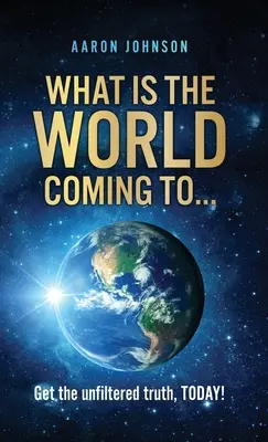 Mi lesz a világból ...: Ismerje meg a szűretlen igazságot, még ma! - What is The World Coming to . . .: Get the unfiltered truth, TODAY!