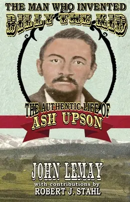 Az ember, aki feltalálta Billy the Kidet: Ash Upson hiteles élete - The Man Who Invented Billy the Kid: The Authentic Life of Ash Upson