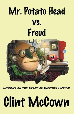 Mr. Potato Head vs. Freud: Lessons on the Craft of Writing Fiction - Lessons on the Craft of Writing Fiction - Mr. Potato Head vs. Freud: Lessons on the Craft of Writing Fiction