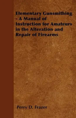 Elementary Gunsmithing - A Manual of Instruction for Amateurs in the Alteration and Repair of Firearms (Egy kézikönyv amatőrök számára a lőfegyverek átalakításához és javításához) - Elementary Gunsmithing - A Manual of Instruction for Amateurs in the Alteration and Repair of Firearms