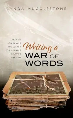 A szavak háborújának megírása: Andrew Clark és a jelentés keresése az első világháborúban - Writing a War of Words: Andrew Clark and the Search for Meaning in World War One