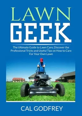 Lawn Geek: A gyepápolás végső útmutatója, Fedezze fel a profi trükköket és hasznos tippeket a saját gyepének ápolásához - Lawn Geek: The Ultimate Guide to Lawn Care, Discover the Professional Tricks and Useful Tips on How to Care For Your Own Lawn